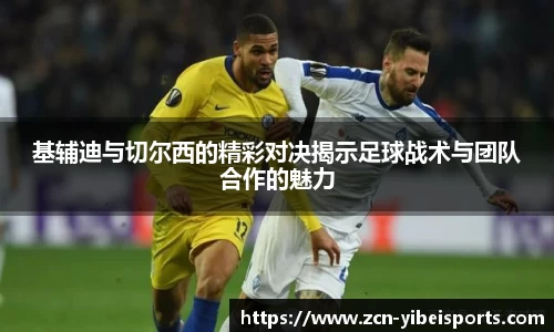 基辅迪与切尔西的精彩对决揭示足球战术与团队合作的魅力