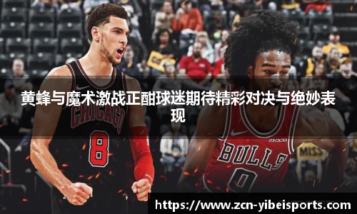 黄蜂与魔术激战正酣球迷期待精彩对决与绝妙表现