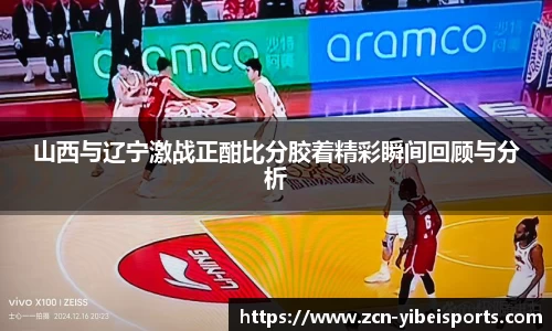 山西与辽宁激战正酣比分胶着精彩瞬间回顾与分析